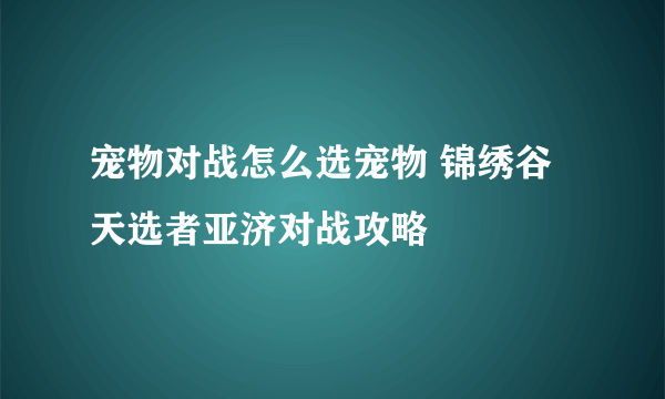 宠物对战怎么选宠物 锦绣谷天选者亚济对战攻略