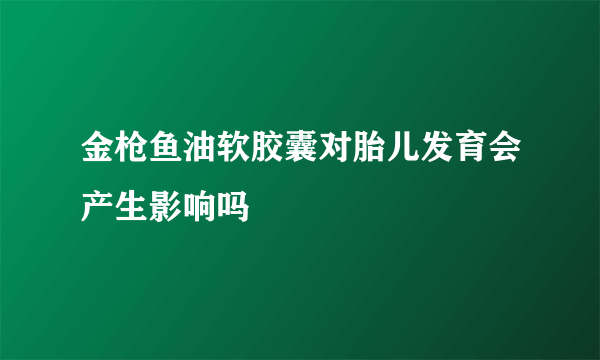 金枪鱼油软胶囊对胎儿发育会产生影响吗