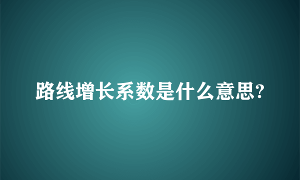 路线增长系数是什么意思?