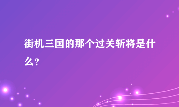 街机三国的那个过关斩将是什么？