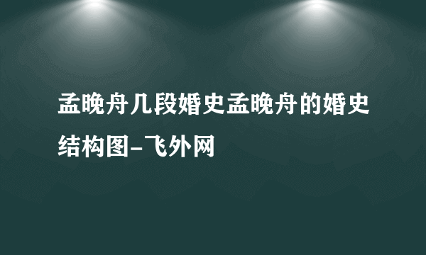 孟晚舟几段婚史孟晚舟的婚史结构图-飞外网