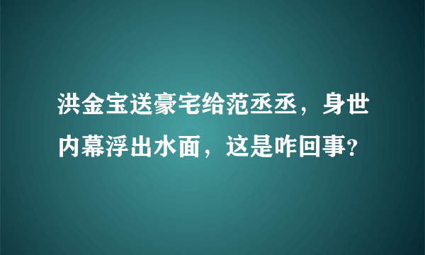 洪金宝送豪宅给范丞丞，身世内幕浮出水面，这是咋回事？