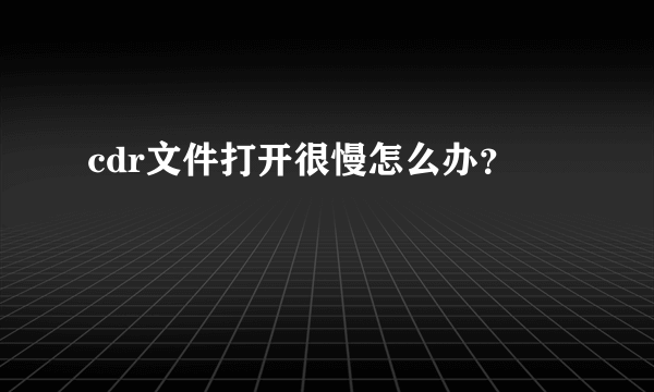 cdr文件打开很慢怎么办？