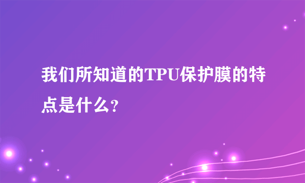 我们所知道的TPU保护膜的特点是什么？