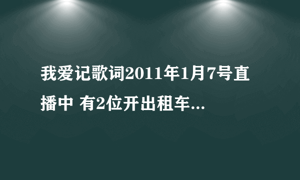 我爱记歌词2011年1月7号直播中 有2位开出租车司机唱的那2首歌叫什么名