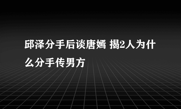 邱泽分手后谈唐嫣 揭2人为什么分手传男方