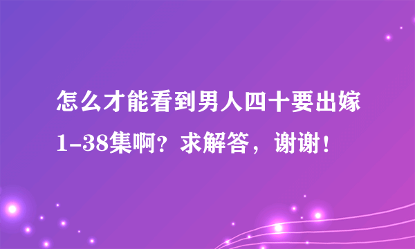 怎么才能看到男人四十要出嫁1-38集啊？求解答，谢谢！