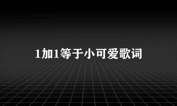 1加1等于小可爱歌词