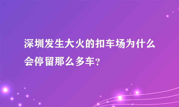 深圳发生大火的扣车场为什么会停留那么多车？