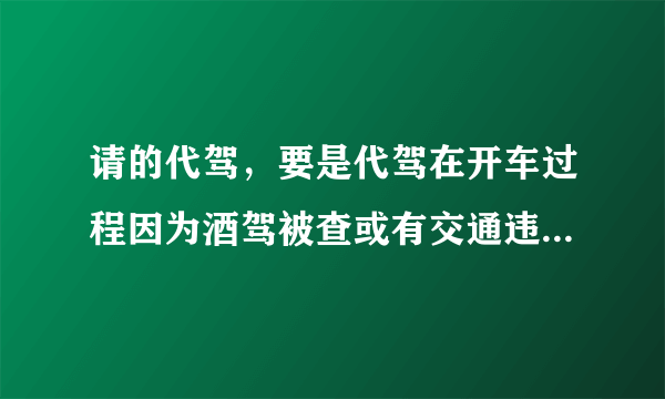 请的代驾，要是代驾在开车过程因为酒驾被查或有交通违章怎么办？