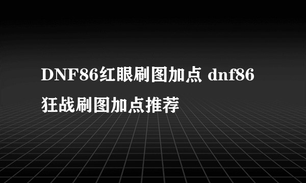 DNF86红眼刷图加点 dnf86狂战刷图加点推荐