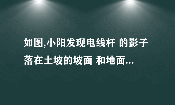 如图,小阳发现电线杆 的影子落在土坡的坡面 和地面 上,量得 , 米, 与地面成 角,且此时测得 米的影长为 米,则电线杆的高度为 __________米.