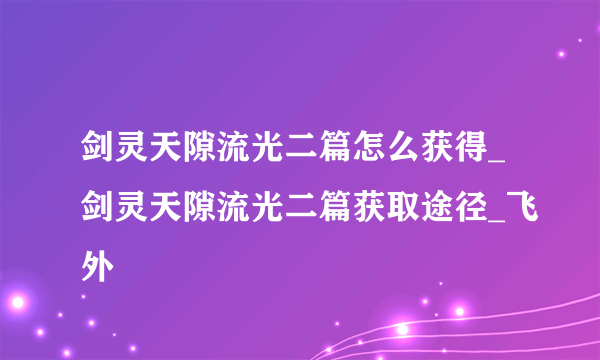 剑灵天隙流光二篇怎么获得_剑灵天隙流光二篇获取途径_飞外