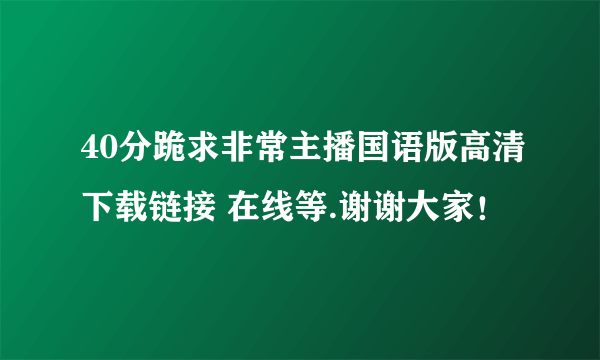 40分跪求非常主播国语版高清下载链接 在线等.谢谢大家！