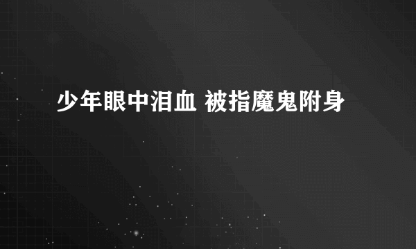 少年眼中泪血 被指魔鬼附身