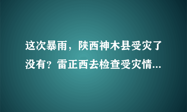 这次暴雨，陕西神木县受灾了没有？雷正西去检查受灾情况了没有？