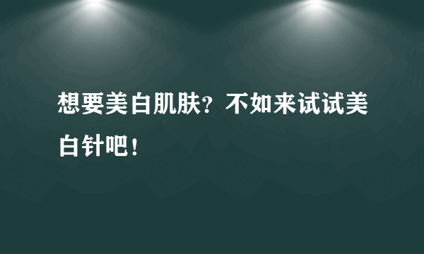 想要美白肌肤？不如来试试美白针吧！