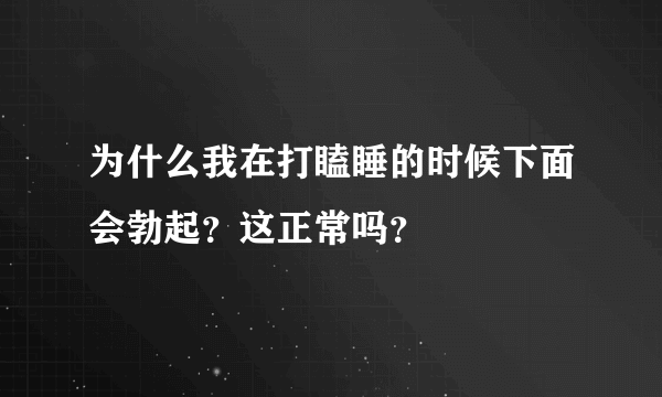 为什么我在打瞌睡的时候下面会勃起？这正常吗？