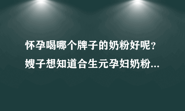 怀孕喝哪个牌子的奶粉好呢？嫂子想知道合生元孕妇奶粉怎么样？