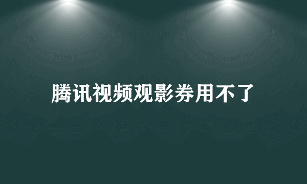 腾讯视频观影券用不了