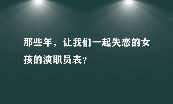 那些年，让我们一起失恋的女孩的演职员表？