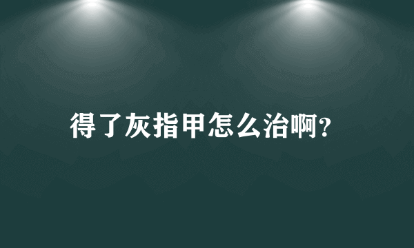 得了灰指甲怎么治啊？