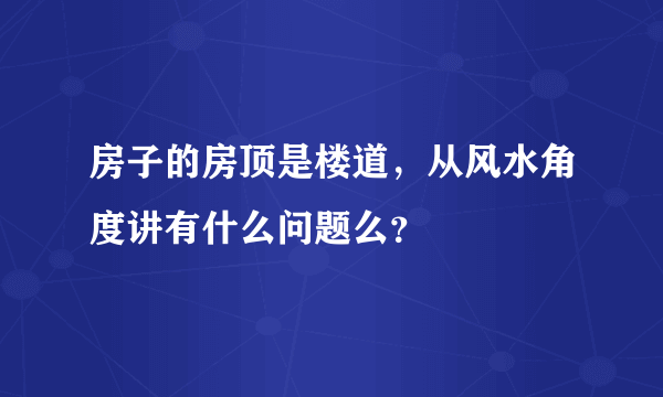 房子的房顶是楼道，从风水角度讲有什么问题么？