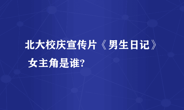 北大校庆宣传片《男生日记》 女主角是谁?