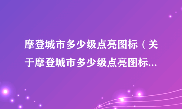 摩登城市多少级点亮图标（关于摩登城市多少级点亮图标的简介）