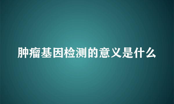 肿瘤基因检测的意义是什么