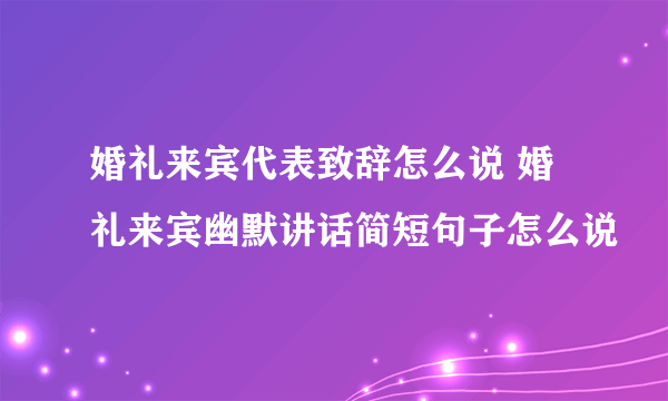 婚礼来宾代表致辞怎么说 婚礼来宾幽默讲话简短句子怎么说