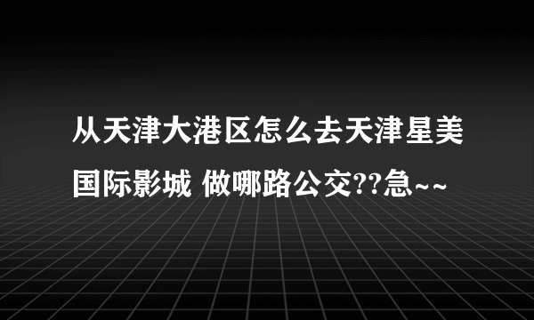 从天津大港区怎么去天津星美国际影城 做哪路公交??急~~