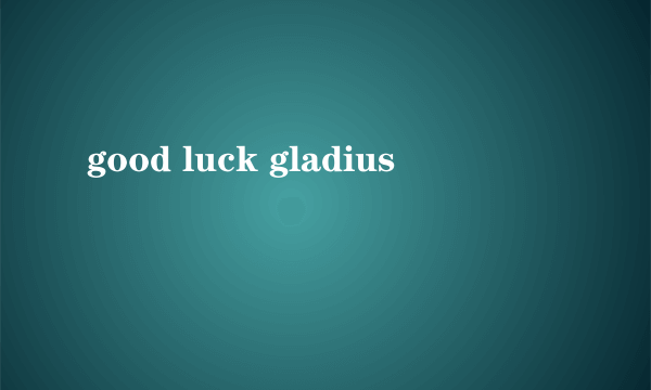 good luck gladius