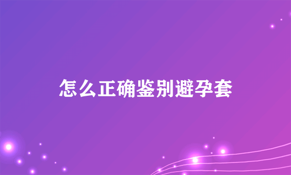 怎么正确鉴别避孕套