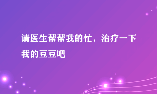 请医生帮帮我的忙，治疗一下我的豆豆吧