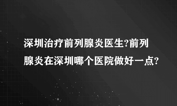 深圳治疗前列腺炎医生?前列腺炎在深圳哪个医院做好一点?