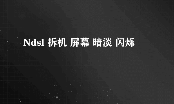 Ndsl 拆机 屏幕 暗淡 闪烁