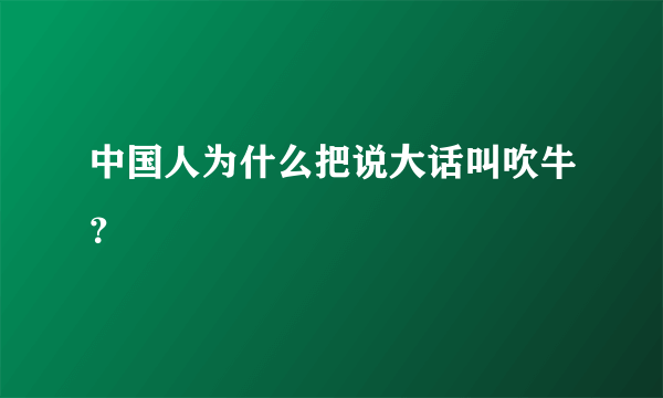 中国人为什么把说大话叫吹牛？