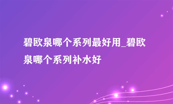 碧欧泉哪个系列最好用_碧欧泉哪个系列补水好