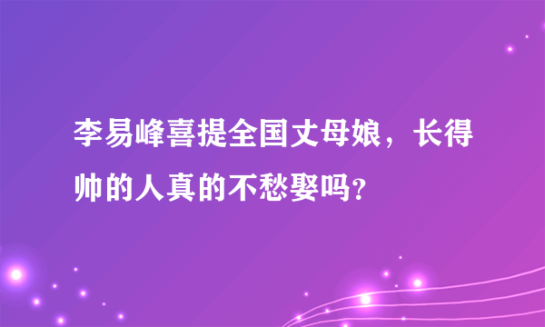 李易峰喜提全国丈母娘，长得帅的人真的不愁娶吗？