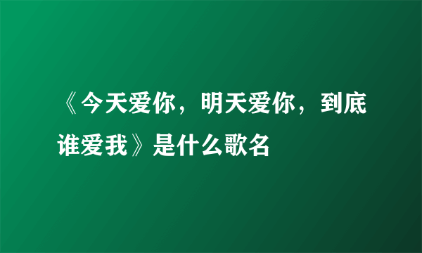 《今天爱你，明天爱你，到底谁爱我》是什么歌名