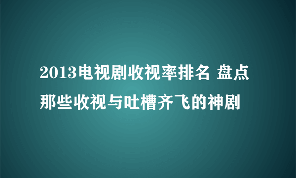 2013电视剧收视率排名 盘点那些收视与吐槽齐飞的神剧