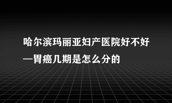 哈尔滨玛丽亚妇产医院好不好—胃癌几期是怎么分的