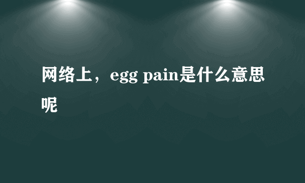 网络上，egg pain是什么意思呢