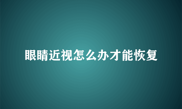 眼睛近视怎么办才能恢复