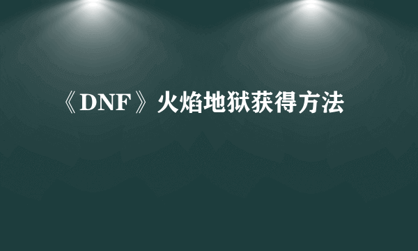 《DNF》火焰地狱获得方法