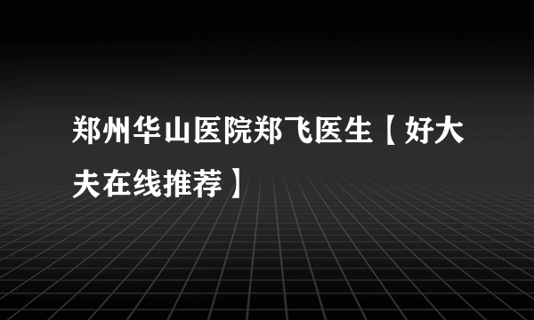 郑州华山医院郑飞医生【好大夫在线推荐】