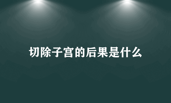 切除子宫的后果是什么