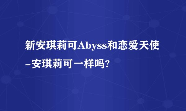 新安琪莉可Abyss和恋爱天使-安琪莉可一样吗?