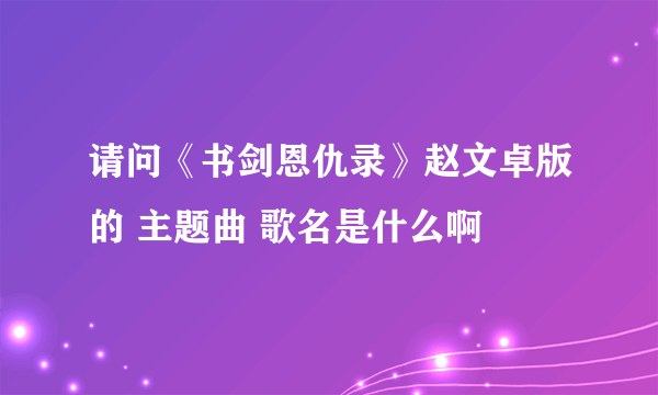 请问《书剑恩仇录》赵文卓版的 主题曲 歌名是什么啊